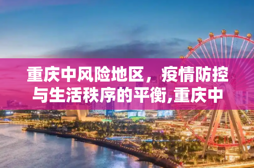 重庆中风险地区，疫情防控与生活秩序的平衡,重庆中风险地区