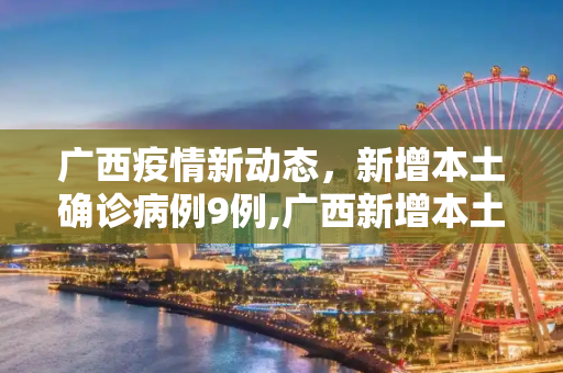 广西疫情新动态，新增本土确诊病例9例,广西新增本土确诊病例9例