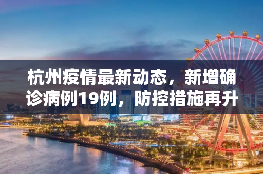 杭州疫情最新动态，新增确诊病例19例，防控措施再升级,杭州新增确诊病例19例