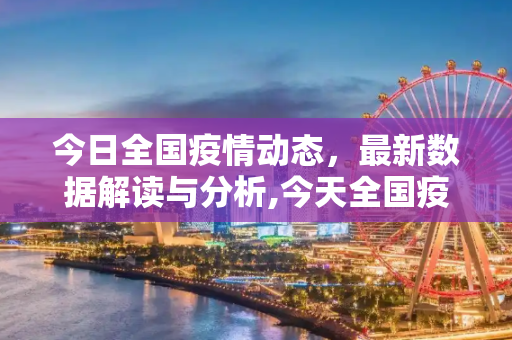 今日全国疫情动态，最新数据解读与分析,今天全国疫情最新数据
