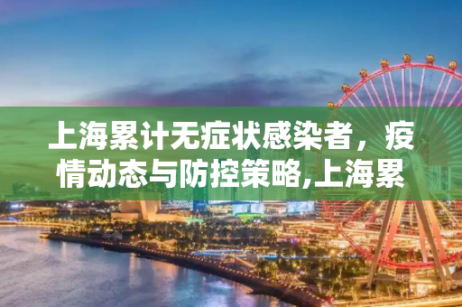上海累计无症状感染者，疫情动态与防控策略,上海累计无症状感染者