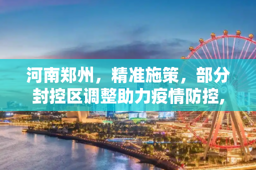 河南郑州，精准施策，部分封控区调整助力疫情防控,河南郑州:部分封控区调整