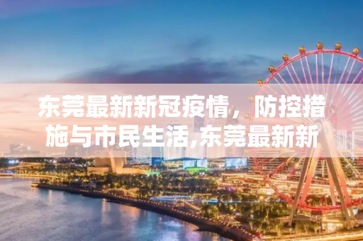 东莞最新新冠疫情，防控措施与市民生活,东莞最新新冠疫情