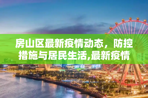 房山区最新疫情动态，防控措施与居民生活,最新疫情房山
