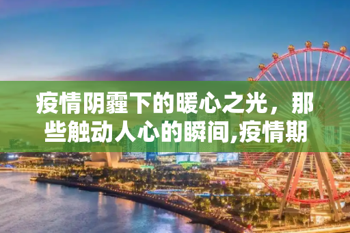 疫情阴霾下的暖心之光，那些触动人心的瞬间,疫情期间暖心瞬间