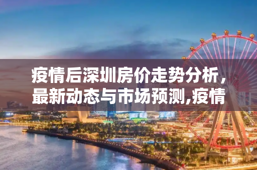 疫情后深圳房价走势分析，最新动态与市场预测,疫情后深圳房价最新消息