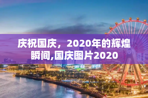 庆祝国庆，2020年的辉煌瞬间,国庆图片2020