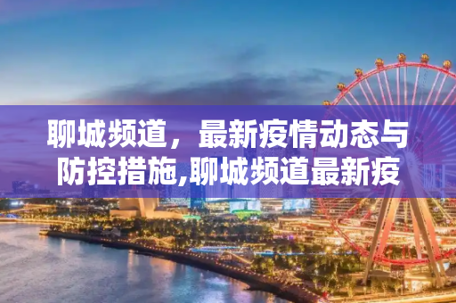 聊城频道，最新疫情动态与防控措施,聊城频道最新疫情