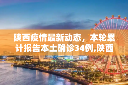 陕西疫情最新动态，本轮累计报告本土确诊34例,陕西本轮累计报告本土确诊34例