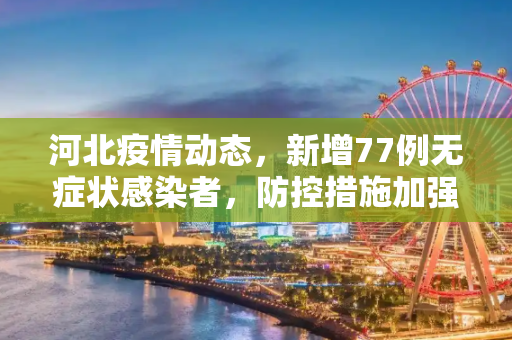 河北疫情动态，新增77例无症状感染者，防控措施加强,河北新增77例无症状