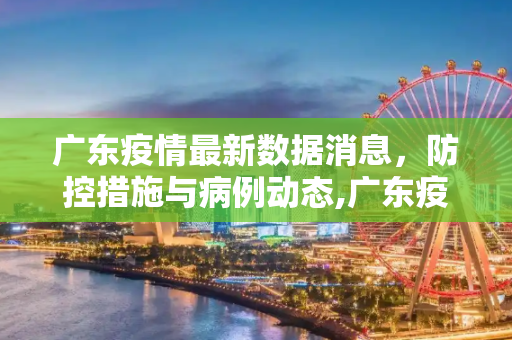 广东疫情最新数据消息，防控措施与病例动态,广东疫情最新数据消息
