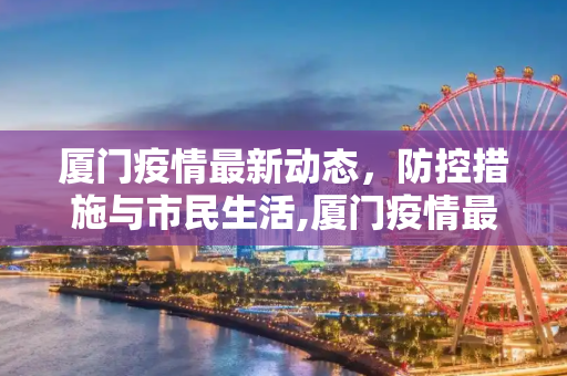厦门疫情最新动态，防控措施与市民生活,厦门疫情最新动态