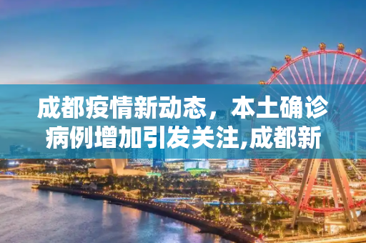 成都疫情新动态，本土确诊病例增加引发关注,成都新增本土确诊病例