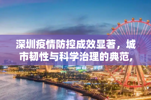 深圳疫情防控成效显著，城市韧性与科学治理的典范,深圳疫情防控成效显著