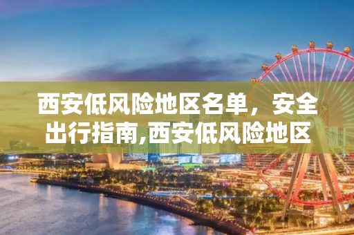 西安低风险地区名单，安全出行指南,西安低风险地区名单