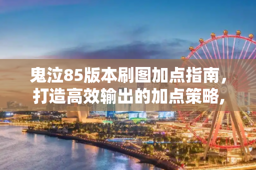 鬼泣85版本刷图加点指南，打造高效输出的加点策略,鬼泣加点85版本刷图加点