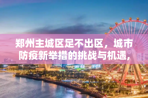 郑州主城区足不出区，城市防疫新举措的挑战与机遇,郑州主城区实行足不出区