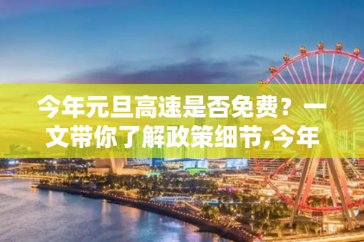 今年元旦高速是否免费？一文带你了解政策细节,今年元旦高速免费吗