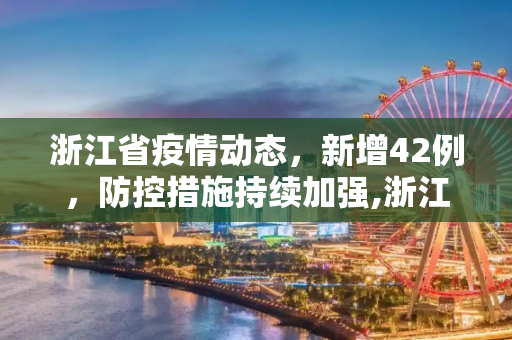 浙江省疫情动态，新增42例，防控措施持续加强,浙江省新增42例