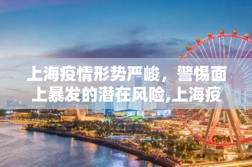 上海疫情形势严峻，警惕面上暴发的潜在风险,上海疫情存在面上暴发潜在风险