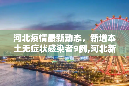 河北疫情最新动态，新增本土无症状感染者9例,河北新增本土无症状9例