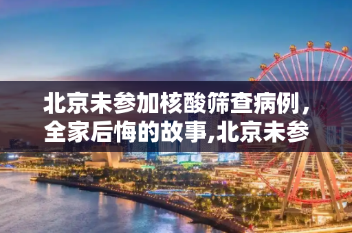 北京未参加核酸筛查病例，全家后悔的故事,北京未参加核酸筛查病例:全家后悔