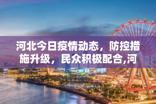 河北今日疫情动态，防控措施升级，民众积极配合,河北今天疫情最新消息