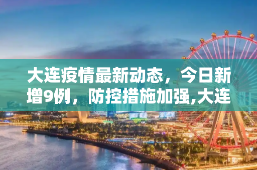 大连疫情最新动态，今日新增9例，防控措施加强,大连疫情最新消息今天又增加9人