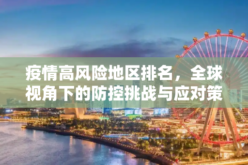 疫情高风险地区排名，全球视角下的防控挑战与应对策略,疫情高风险地区排名