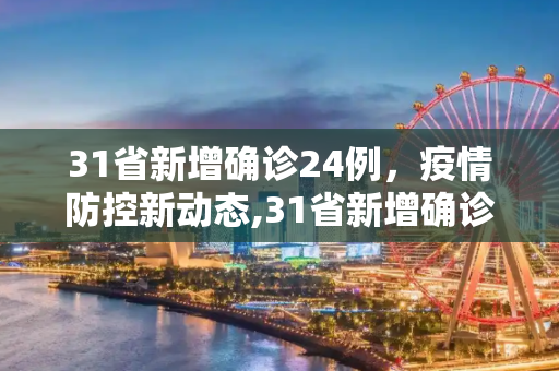 31省新增确诊24例，疫情防控新动态,31省新增确诊24例