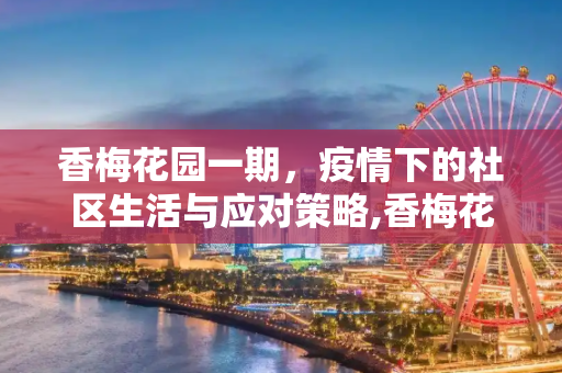 香梅花园一期，疫情下的社区生活与应对策略,香梅花园一期疫情