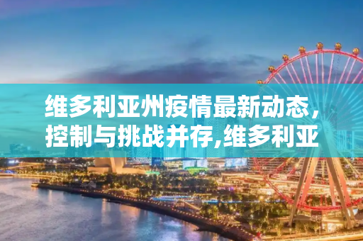 维多利亚州疫情最新动态，控制与挑战并存,维多利亚疫情最新情况
