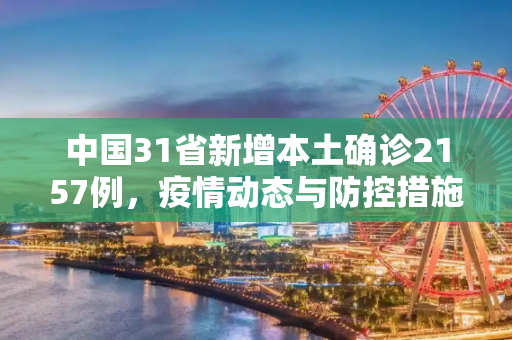 中国31省新增本土确诊2157例，疫情动态与防控措施,31省新增本土确诊2157例