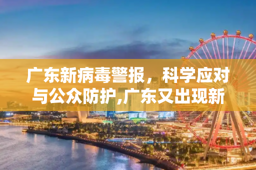 广东新病毒警报，科学应对与公众防护,广东又出现新病毒