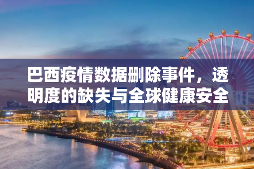 巴西疫情数据删除事件，透明度的缺失与全球健康安全的影响,巴西大量删除疫情数据