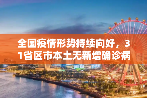 全国疫情形势持续向好，31省区市本土无新增确诊病例,31省区市本土无新增确诊