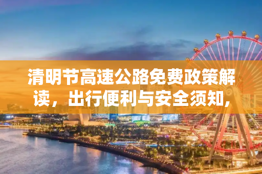 清明节高速公路免费政策解读，出行便利与安全须知,今年清明节高速公路免费吗?