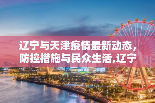 辽宁与天津疫情最新动态，防控措施与民众生活,辽宁最新疫情消息天津