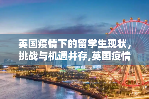 英国疫情下的留学生现状，挑战与机遇并存,英国疫情留学生最新消息