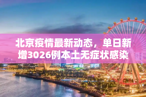 北京疫情最新动态，单日新增3026例本土无症状感染者,北京增3026例本土无症状