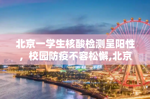 北京一学生核酸检测呈阳性，校园防疫不容松懈,北京一学生核检阳性