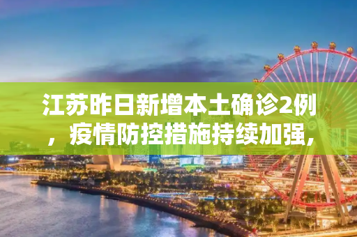 江苏昨日新增本土确诊2例，疫情防控措施持续加强,江苏昨日新增本土确诊2例