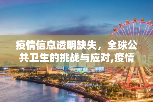 疫情信息透明缺失，全球公共卫生的挑战与应对,疫情信息透明缺失