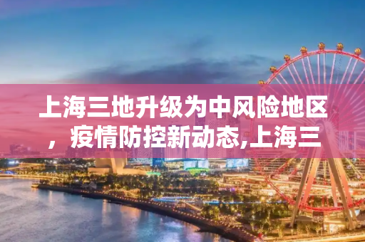 上海三地升级为中风险地区，疫情防控新动态,上海三地升为中风险地区