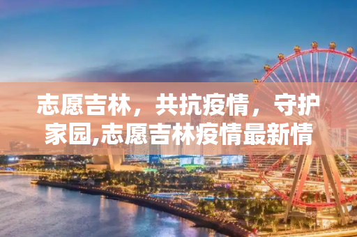 志愿吉林，共抗疫情，守护家园,志愿吉林疫情最新情况
