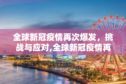 全球新冠疫情再次爆发，挑战与应对,全球新冠疫情再次爆发