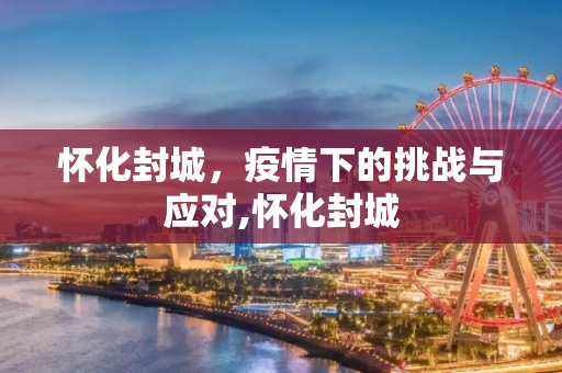 怀化封城，疫情下的挑战与应对,怀化封城