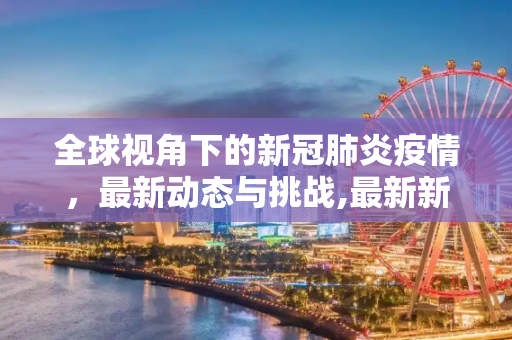 全球视角下的新冠肺炎疫情，最新动态与挑战,最新新冠肺炎世界疫情