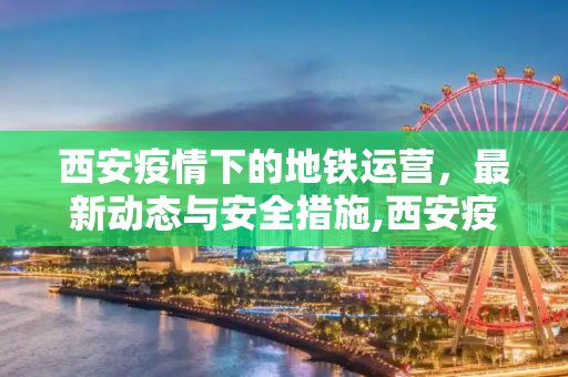 西安疫情下的地铁运营，最新动态与安全措施,西安疫情地铁最新