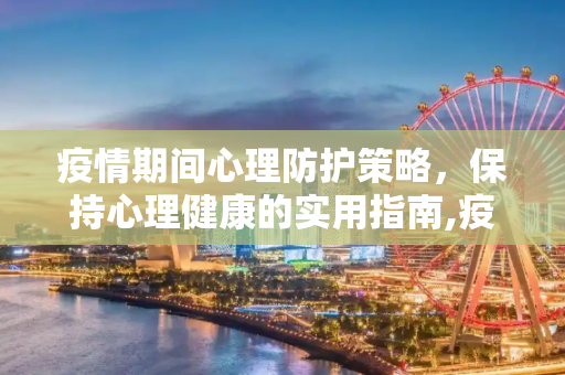 疫情期间心理防护策略，保持心理健康的实用指南,疫情期间心理防护策略